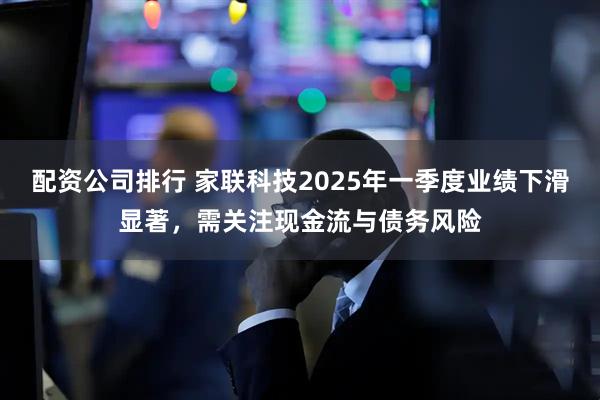 配资公司排行 家联科技2025年一季度业绩下滑显著，需关注现金流与债务风险