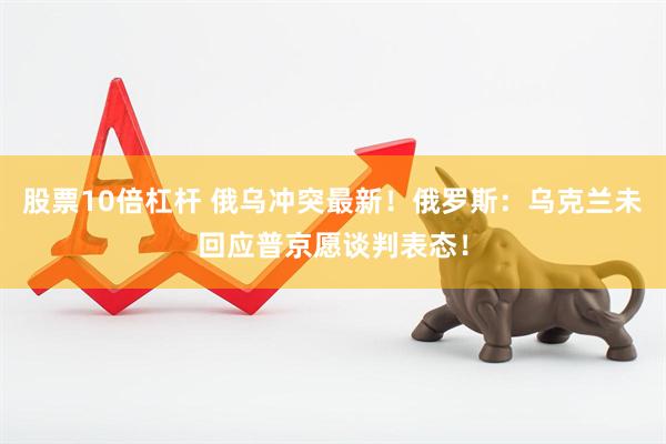 股票10倍杠杆 俄乌冲突最新！俄罗斯：乌克兰未回应普京愿谈判表态！