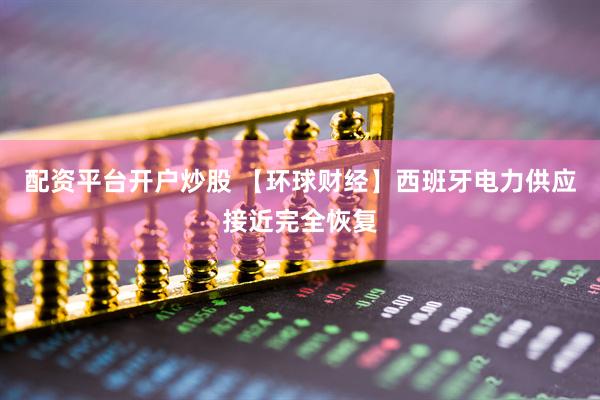 配资平台开户炒股 【环球财经】西班牙电力供应接近完全恢复
