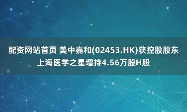 配资网站首页 美中嘉和(02453.HK)获控股股东上海医学之星增持4.56万股H股