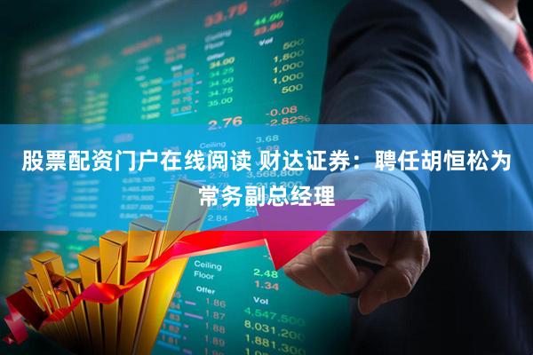 股票配资门户在线阅读 财达证券：聘任胡恒松为常务副总经理
