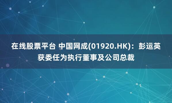 在线股票平台 中国网成(01920.HK)：彭运英获委任为执行董事及公司总裁