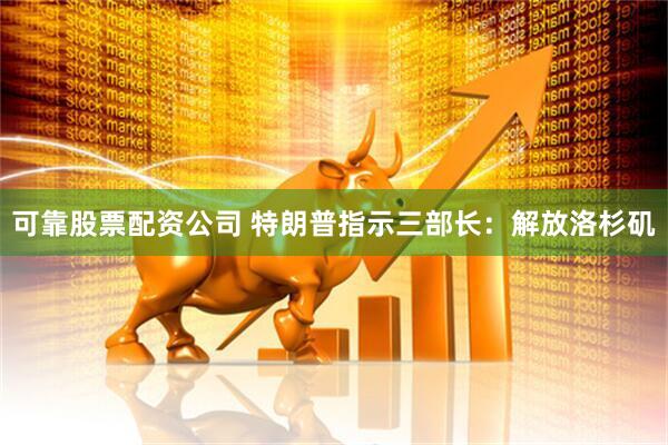 可靠股票配资公司 特朗普指示三部长：解放洛杉矶