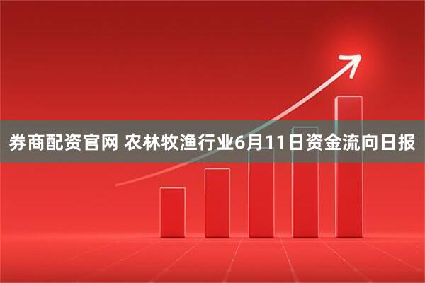券商配资官网 农林牧渔行业6月11日资金流向日报