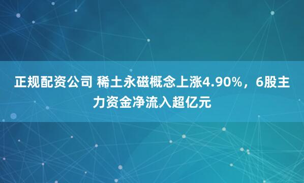 正规配资公司 稀土永磁概念上涨4.90%，6股主力资金净流入超亿元