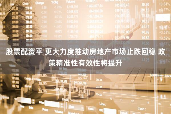 股票配资平 更大力度推动房地产市场止跌回稳 政策精准性有效性将提升