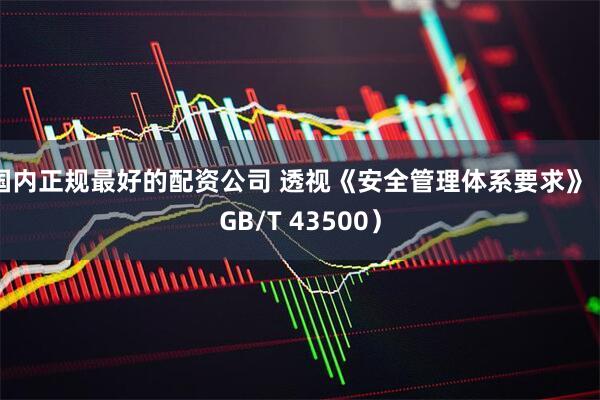 国内正规最好的配资公司 透视《安全管理体系要求》（GB/T 43500）