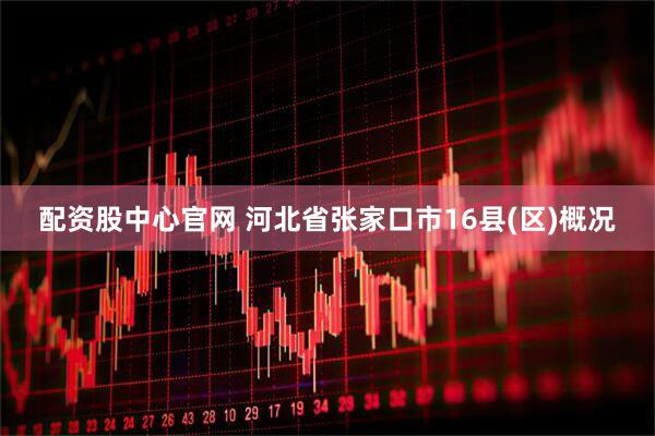 配资股中心官网 河北省张家口市16县(区)概况