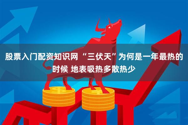股票入门配资知识网 “三伏天”为何是一年最热的时候 地表吸热多散热少