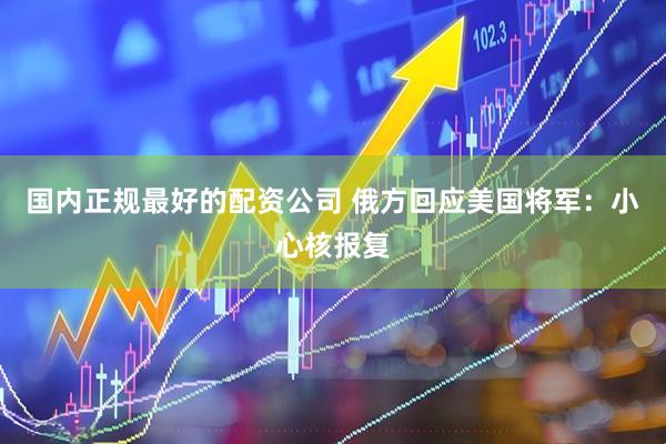 国内正规最好的配资公司 俄方回应美国将军：小心核报复