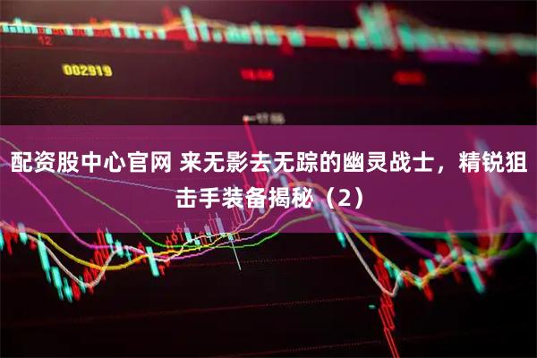 配资股中心官网 来无影去无踪的幽灵战士，精锐狙击手装备揭秘（2）