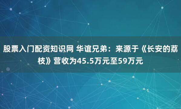 股票入门配资知识网 华谊兄弟：来源于《长安的荔枝》营收为45.5万元至59万元