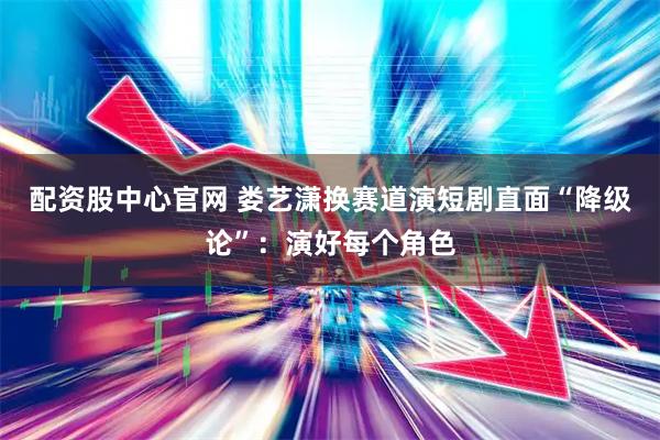 配资股中心官网 娄艺潇换赛道演短剧直面“降级论”：演好每个角色
