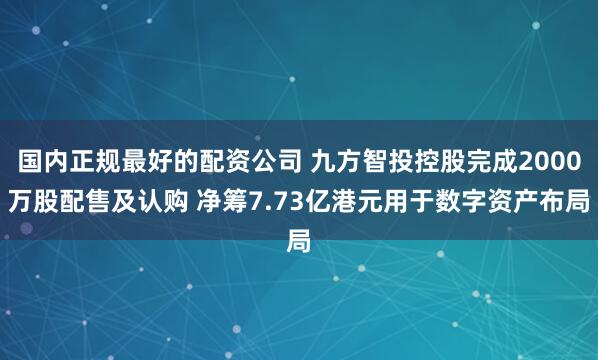 国内正规最好的配资公司 九方智投控股完成2000万股配售及认购 净筹7.73亿港元用于数字资产布局