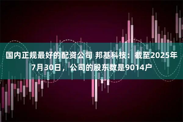 国内正规最好的配资公司 邦基科技：截至2025年7月30日，公司的股东数是9014户