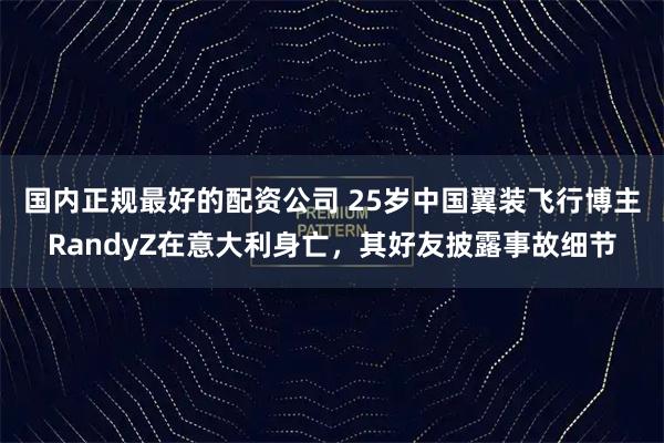 国内正规最好的配资公司 25岁中国翼装飞行博主RandyZ在意大利身亡，其好友披露事故细节