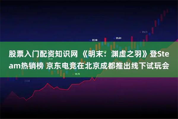 股票入门配资知识网 《明末：渊虚之羽》登Steam热销榜 京东电竞在北京成都推出线下试玩会
