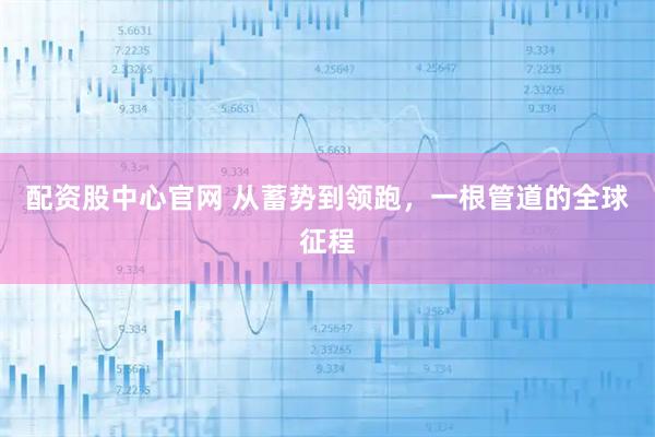 配资股中心官网 从蓄势到领跑，一根管道的全球征程