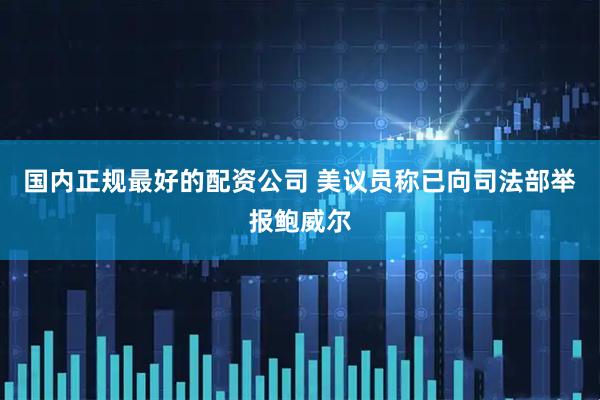 国内正规最好的配资公司 美议员称已向司法部举报鲍威尔