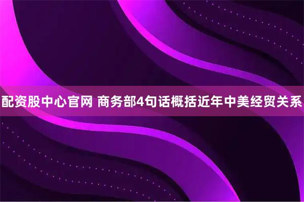 配资股中心官网 商务部4句话概括近年中美经贸关系