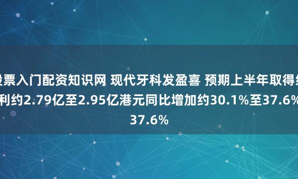 股票入门配资知识网 现代牙科发盈喜 预期上半年取得纯利约2.79亿至2.95亿港元同比增加约30.1%至37.6%