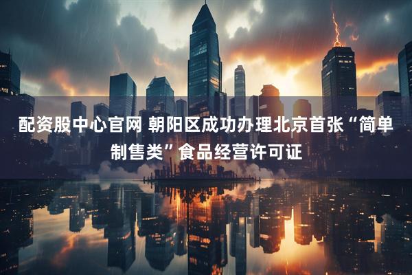 配资股中心官网 朝阳区成功办理北京首张“简单制售类”食品经营许可证