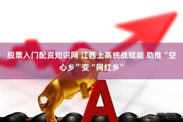 股票入门配资知识网 江西上高统战赋能 助推“空心乡”变“网红乡”
